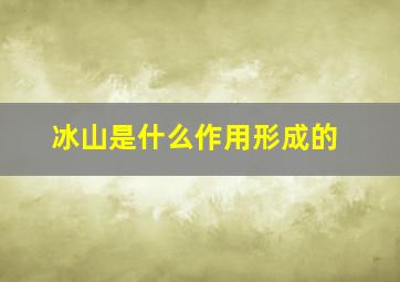 冰山是什么作用形成的