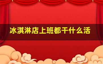 冰淇淋店上班都干什么活