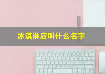 冰淇淋店叫什么名字