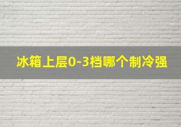 冰箱上层0-3档哪个制冷强