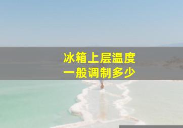 冰箱上层温度一般调制多少