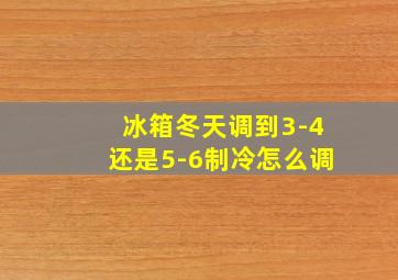 冰箱冬天调到3-4还是5-6制冷怎么调