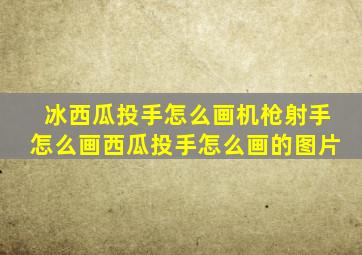 冰西瓜投手怎么画机枪射手怎么画西瓜投手怎么画的图片