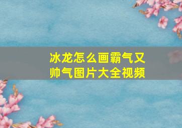 冰龙怎么画霸气又帅气图片大全视频