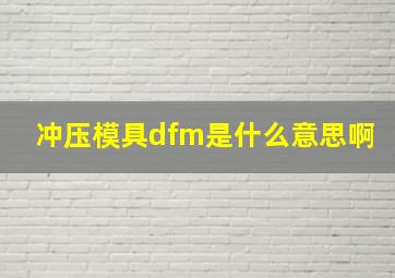 冲压模具dfm是什么意思啊