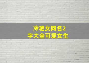 冷艳女网名2字大全可爱女生