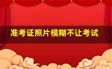 准考证照片模糊不让考试