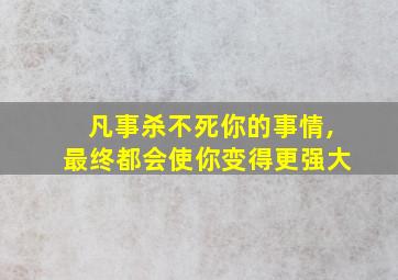 凡事杀不死你的事情,最终都会使你变得更强大