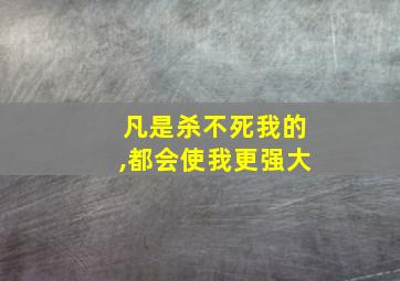 凡是杀不死我的,都会使我更强大