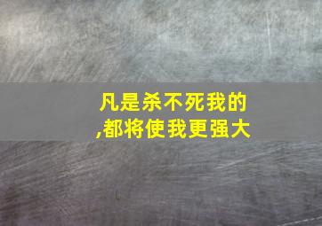 凡是杀不死我的,都将使我更强大