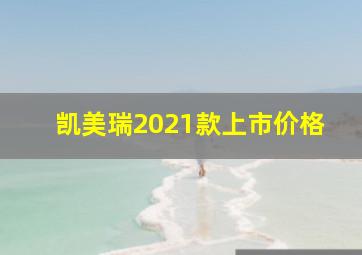 凯美瑞2021款上市价格