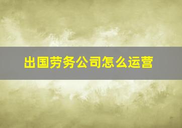 出国劳务公司怎么运营