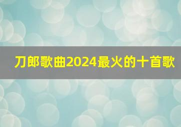 刀郎歌曲2024最火的十首歌