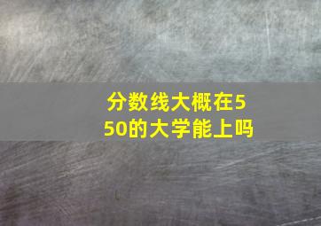 分数线大概在550的大学能上吗