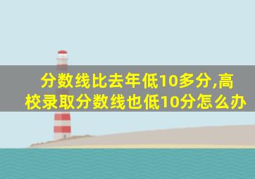 分数线比去年低10多分,高校录取分数线也低10分怎么办