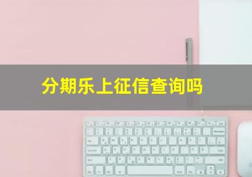 分期乐上征信查询吗