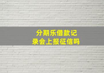 分期乐借款记录会上报征信吗