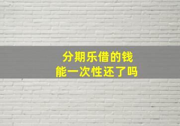 分期乐借的钱能一次性还了吗