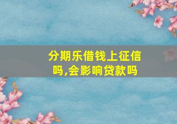 分期乐借钱上征信吗,会影响贷款吗