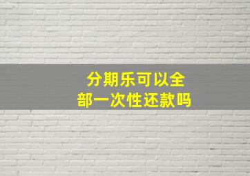 分期乐可以全部一次性还款吗