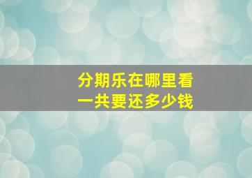 分期乐在哪里看一共要还多少钱