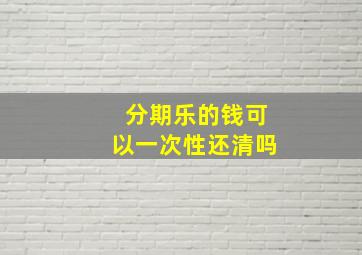 分期乐的钱可以一次性还清吗