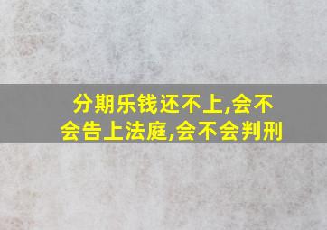 分期乐钱还不上,会不会告上法庭,会不会判刑