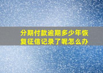 分期付款逾期多少年恢复征信记录了呢怎么办