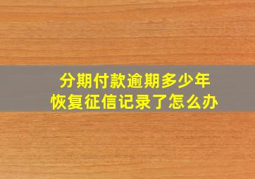 分期付款逾期多少年恢复征信记录了怎么办