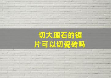 切大理石的锯片可以切瓷砖吗