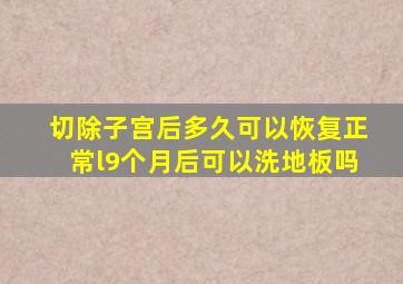 切除子宫后多久可以恢复正常l9个月后可以洗地板吗