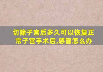 切除子宫后多久可以恢复正常子宫手术后,感冒怎么办