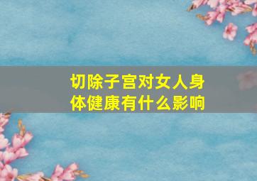 切除子宫对女人身体健康有什么影响