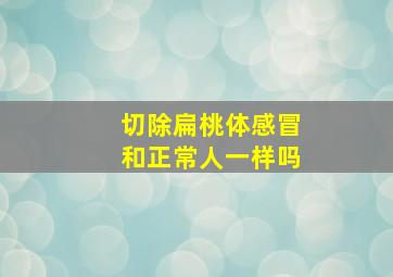 切除扁桃体感冒和正常人一样吗