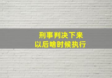 刑事判决下来以后啥时候执行