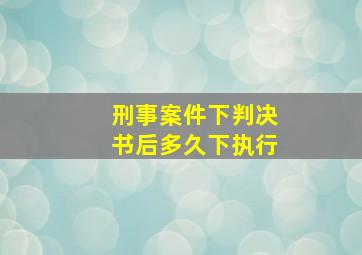 刑事案件下判决书后多久下执行