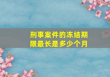 刑事案件的冻结期限最长是多少个月