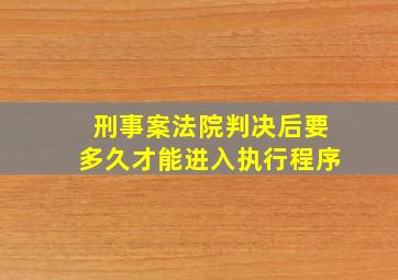 刑事案法院判决后要多久才能进入执行程序