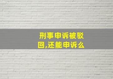 刑事申诉被驳回,还能申诉么