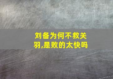 刘备为何不救关羽,是败的太快吗