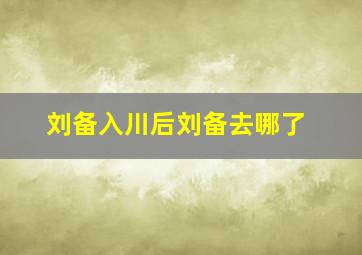 刘备入川后刘备去哪了