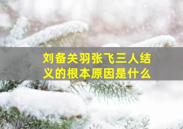 刘备关羽张飞三人结义的根本原因是什么