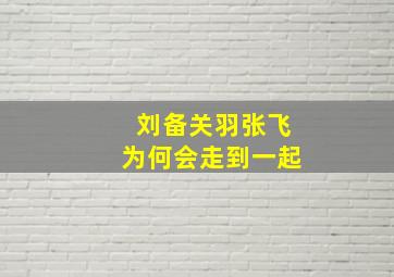 刘备关羽张飞为何会走到一起