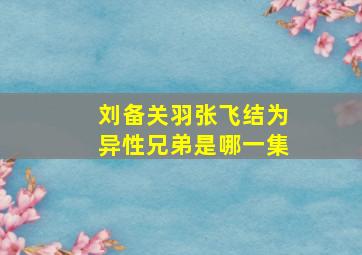 刘备关羽张飞结为异性兄弟是哪一集