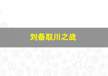 刘备取川之战