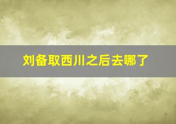 刘备取西川之后去哪了