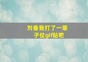 刘备我打了一辈子仗gif贴吧