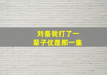 刘备我打了一辈子仗是那一集