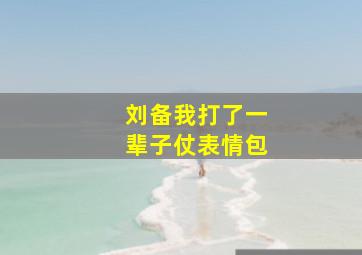 刘备我打了一辈子仗表情包