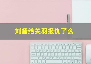 刘备给关羽报仇了么